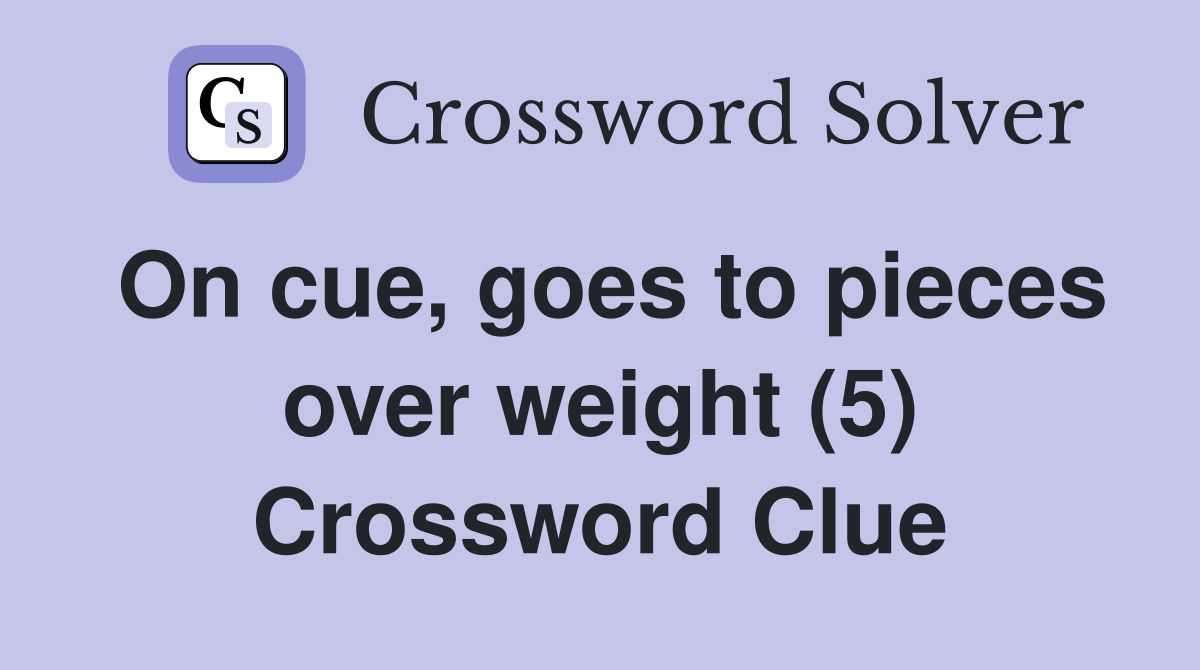 On cue, goes to pieces over weight (5) Crossword Clue