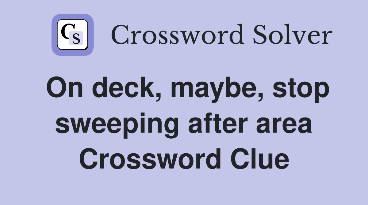 On deck, maybe, stop sweeping after area Crossword Clue