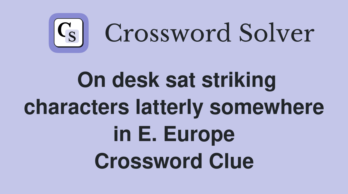 On desk sat striking characters latterly somewhere in E. Europe Crossword Clue
