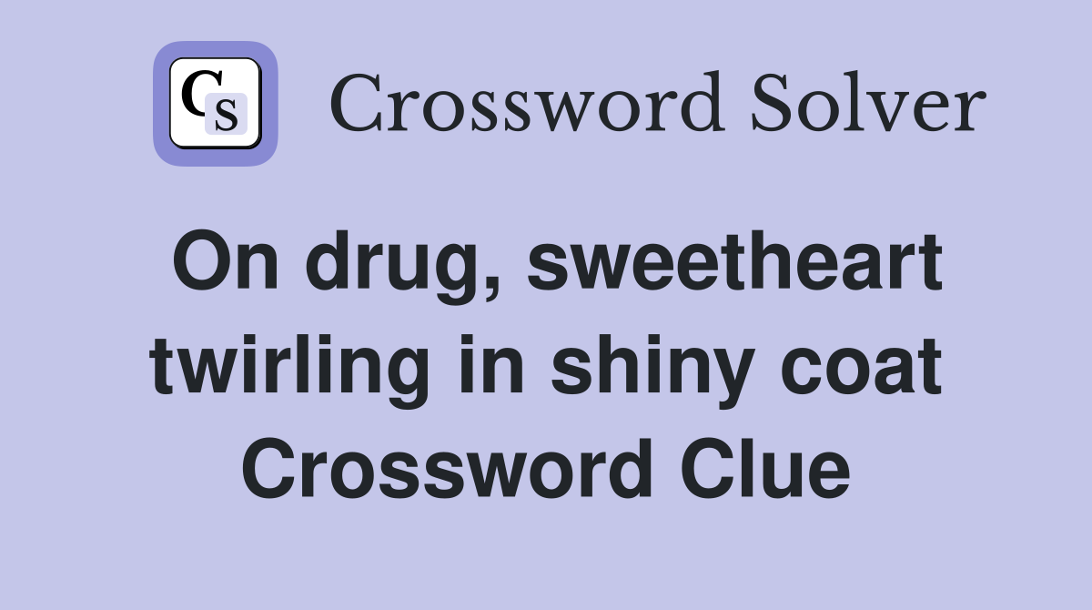 On drug, sweetheart twirling in shiny coat Crossword Clue