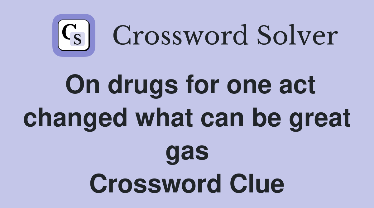 On drugs for one act changed what can be great gas Crossword Clue