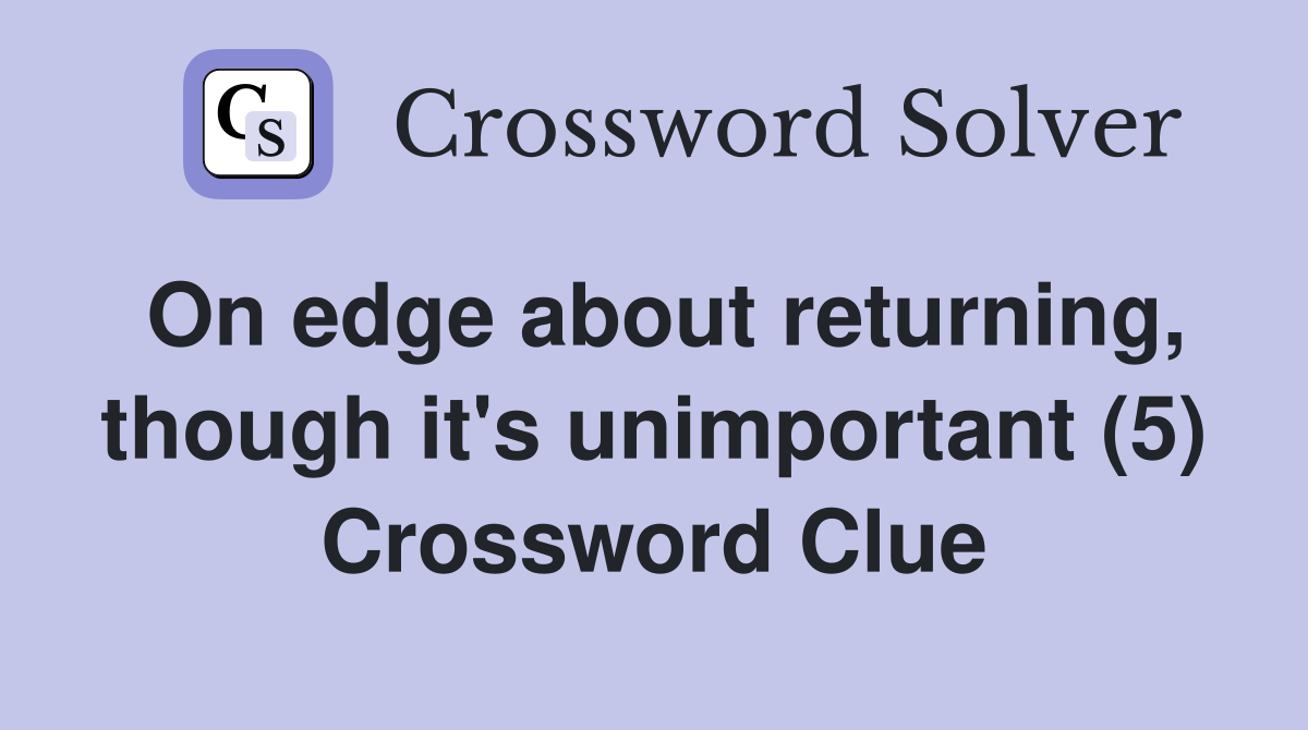 On edge about returning, though it's unimportant (5) Crossword Clue