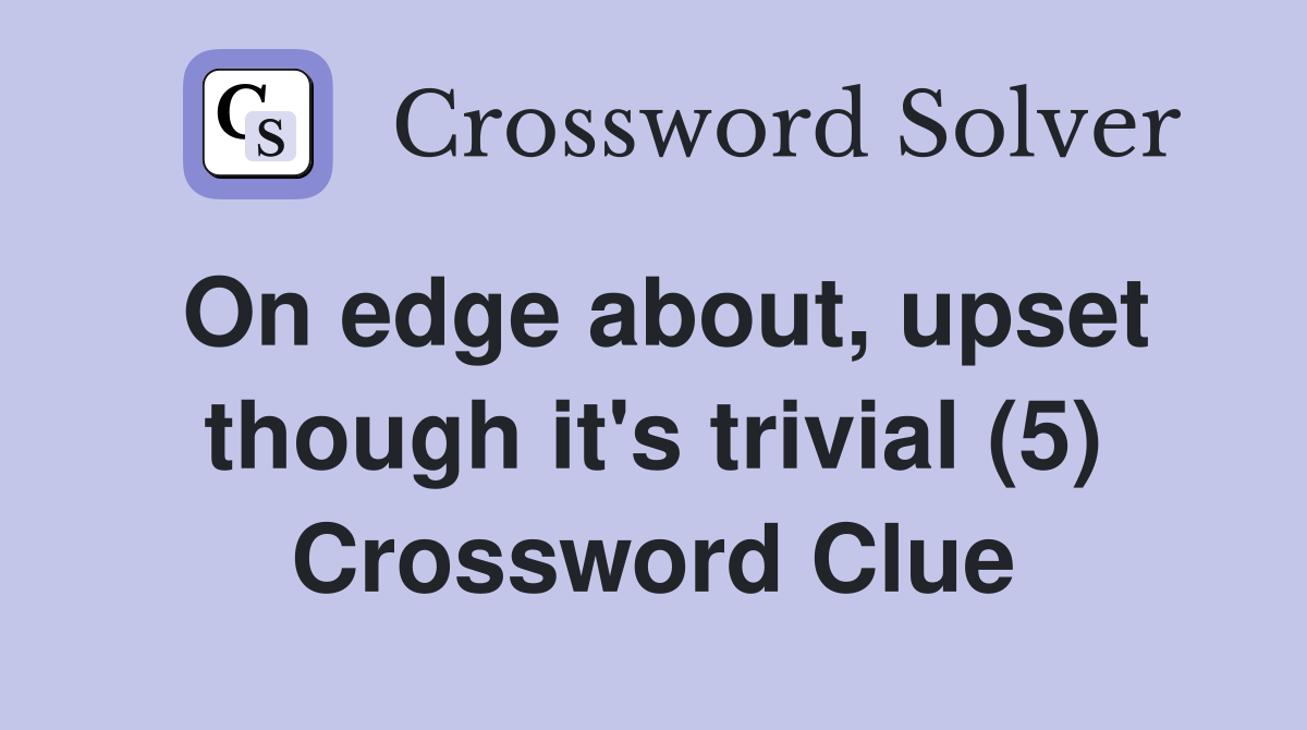 On edge about, upset though it's trivial (5) Crossword Clue