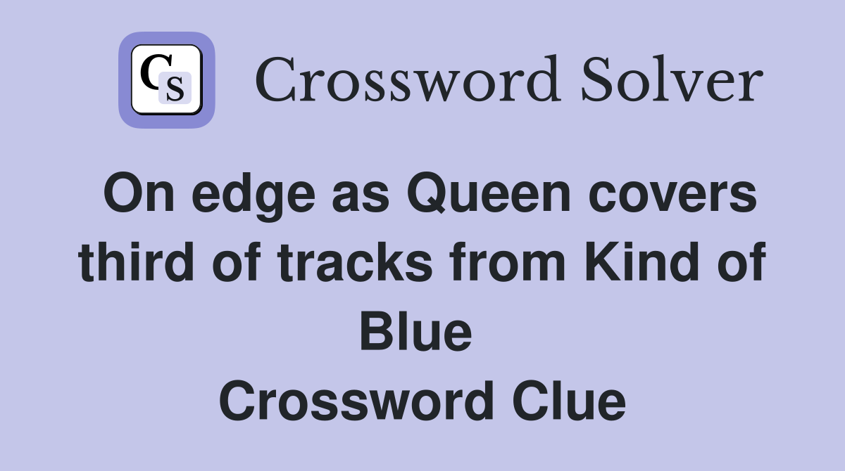 On edge as Queen covers third of tracks from Kind of Blue  Crossword Clue