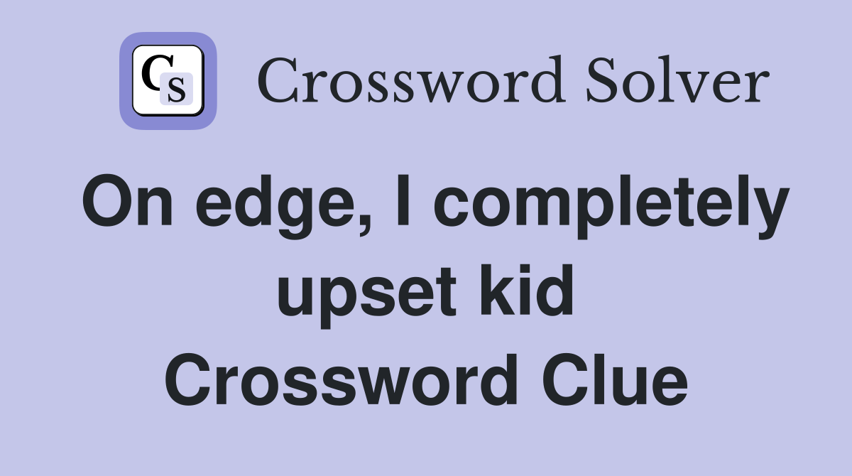 On edge, I completely upset kid Crossword Clue