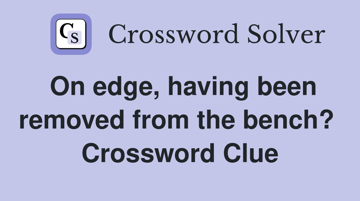 On edge, having been removed from the bench?  Crossword Clue