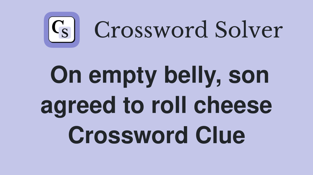On empty belly, son agreed to roll cheese Crossword Clue