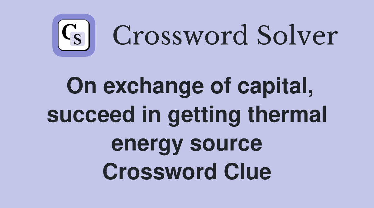 On exchange of capital, succeed in getting thermal energy source Crossword Clue