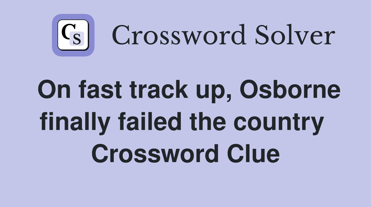 On fast track up, Osborne finally failed the country  Crossword Clue