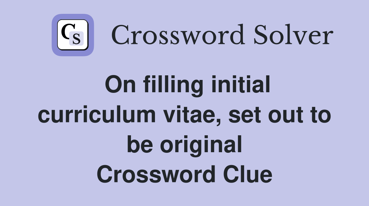 On filling initial curriculum vitae, set out to be original Crossword Clue