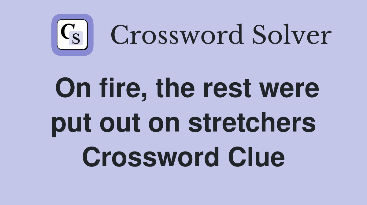 On fire, the rest were put out on stretchers Crossword Clue