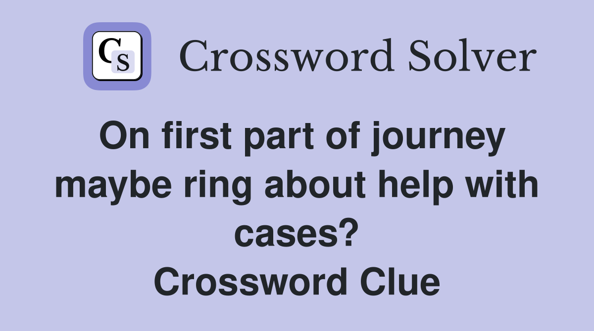 On first part of journey maybe ring about help with cases? Crossword Clue