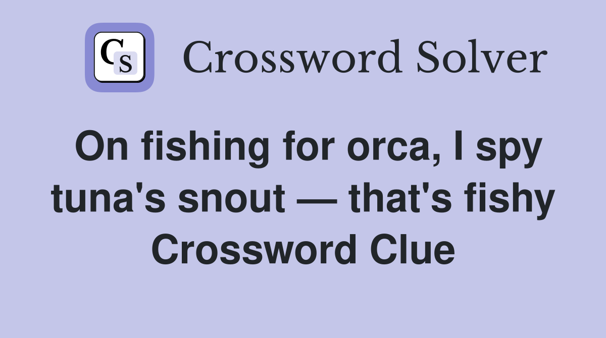 On fishing for orca, I spy tuna's snout — that's fishy Crossword Clue