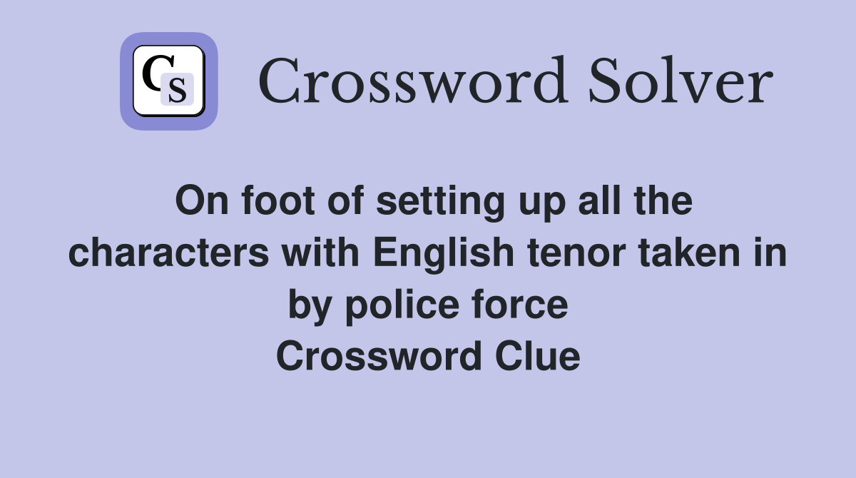 On foot of setting up all the characters with English tenor taken in by police force Crossword Clue
