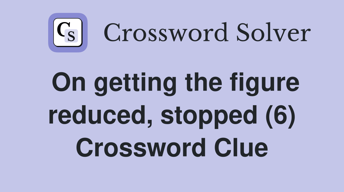 On getting the figure reduced, stopped (6) Crossword Clue