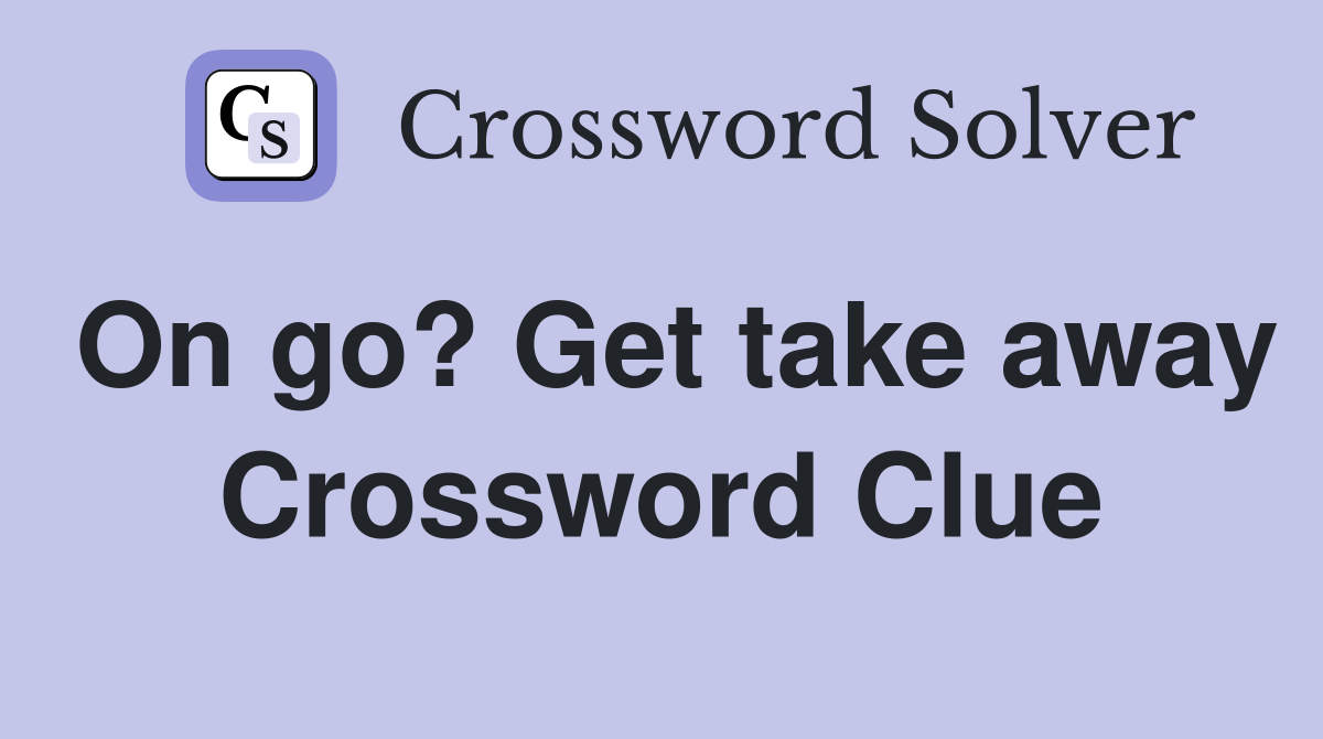 On go? Get take away Crossword Clue