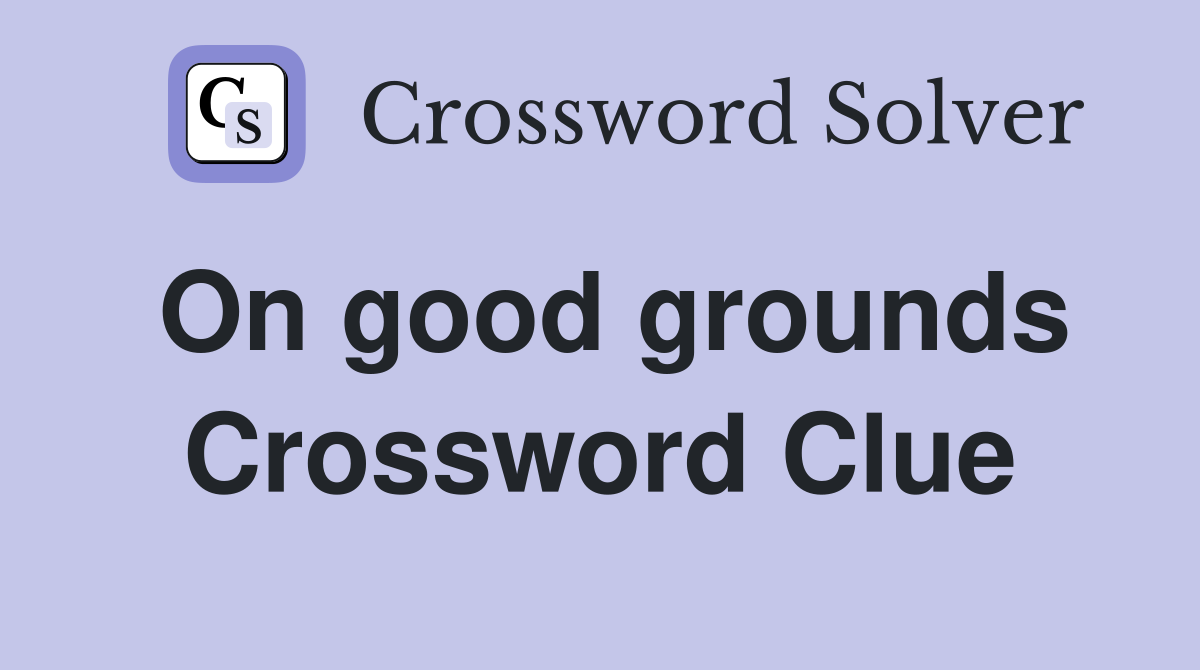 On good grounds Crossword Clue