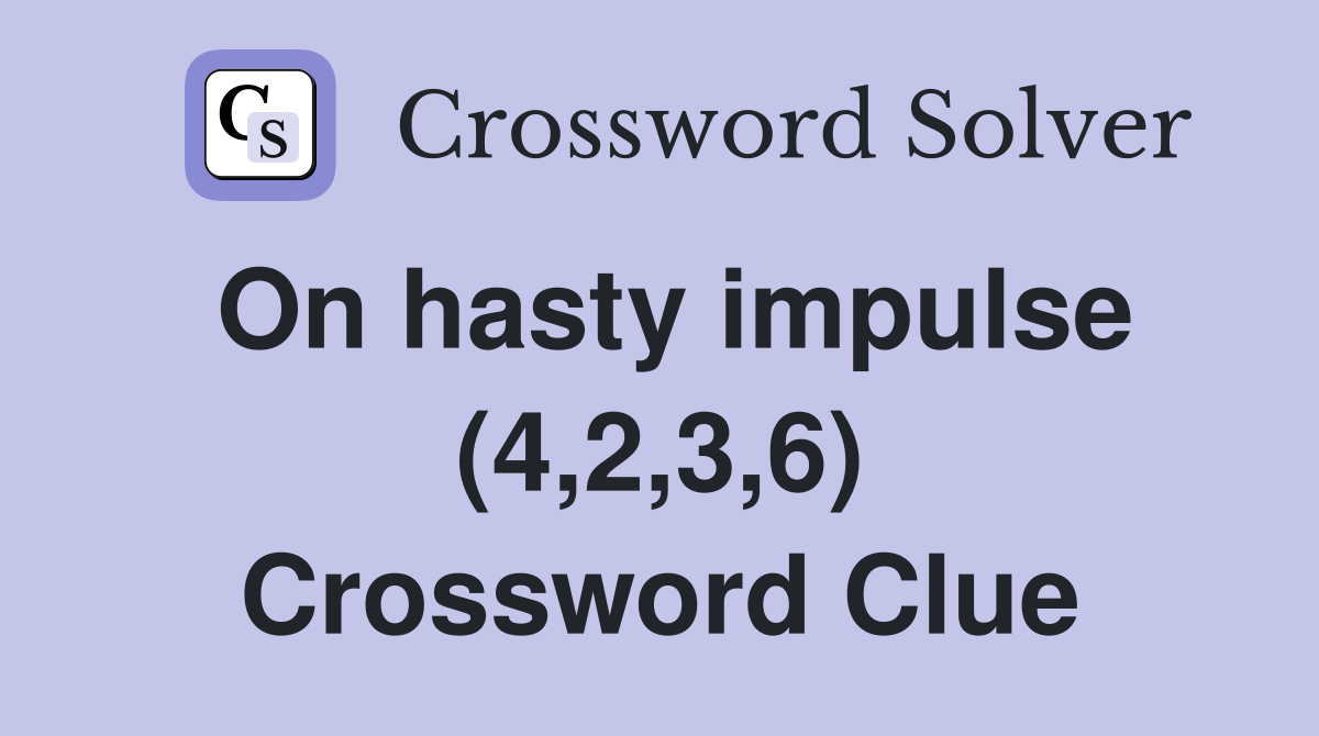 On hasty impulse (4,2,3,6) Crossword Clue