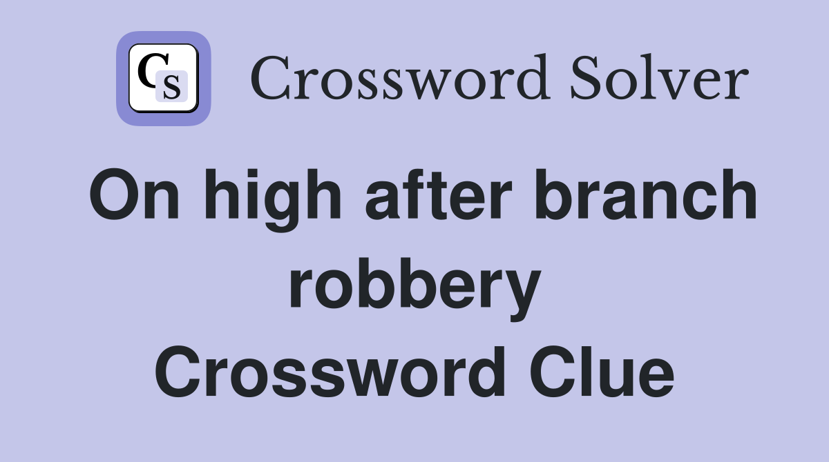 On high after branch robbery Crossword Clue