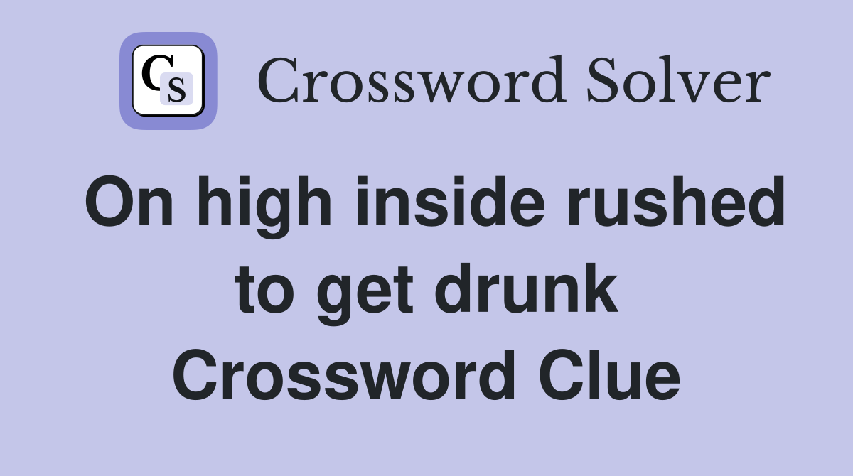 On high inside rushed to get drunk Crossword Clue