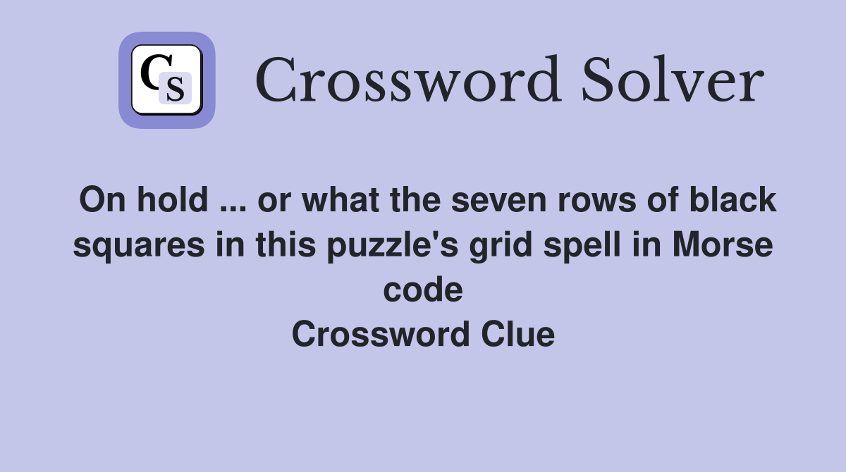 On hold ... or what the seven rows of black squares in this puzzle's grid spell in Morse code Crossword Clue