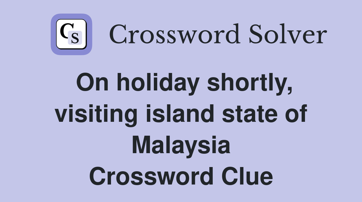 On holiday shortly, visiting island state of Malaysia Crossword Clue