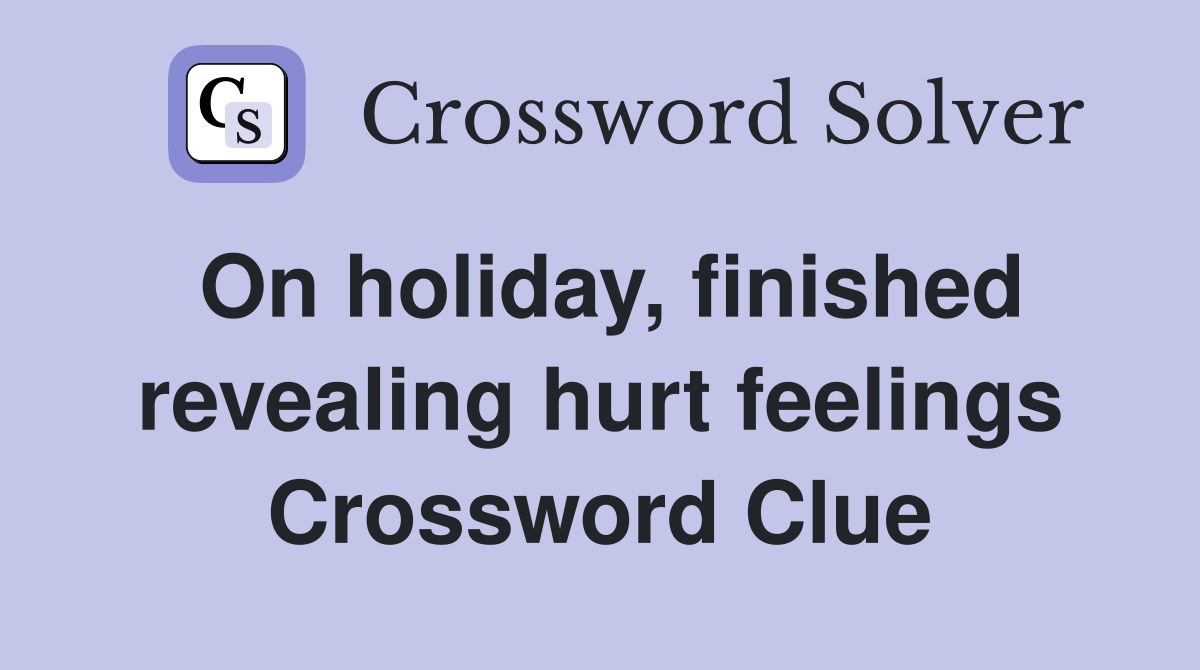 On holiday, finished revealing hurt feelings Crossword Clue