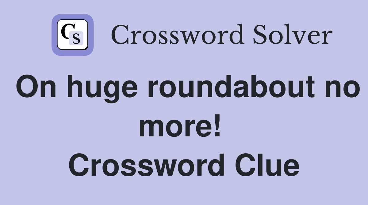On huge roundabout no more!  Crossword Clue