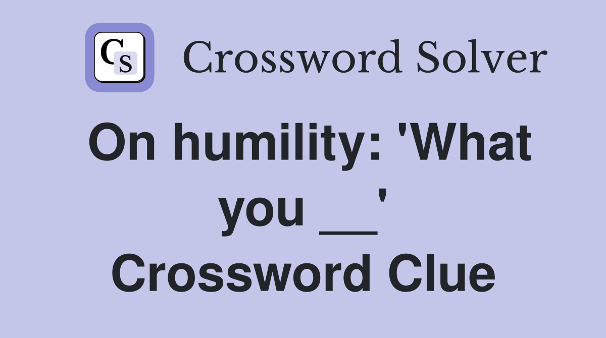 On humility: 'What you __' Crossword Clue