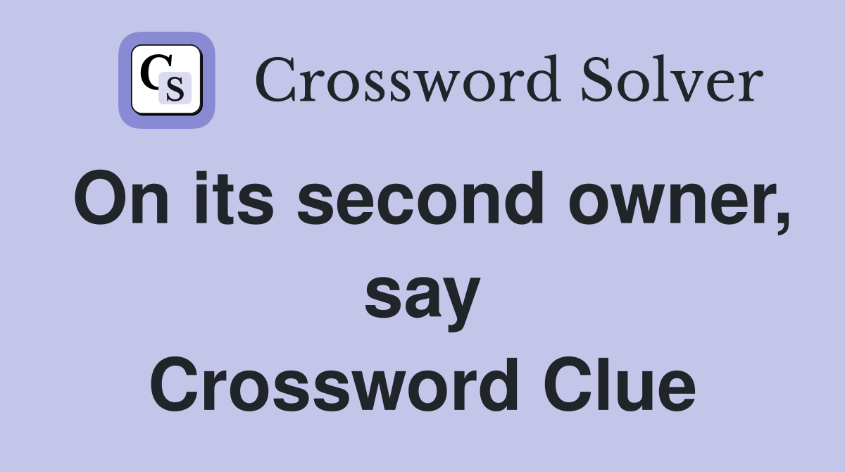 On its second owner, say Crossword Clue