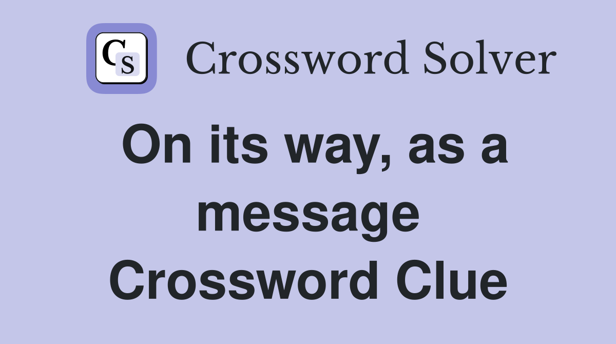 On its way, as a message Crossword Clue