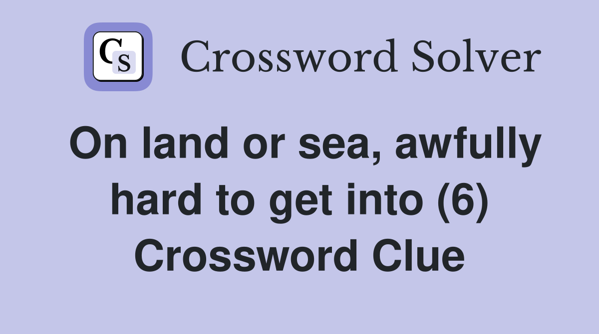 On land or sea, awfully hard to get into (6) Crossword Clue