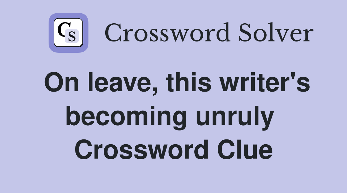 On leave, this writer's becoming unruly  Crossword Clue