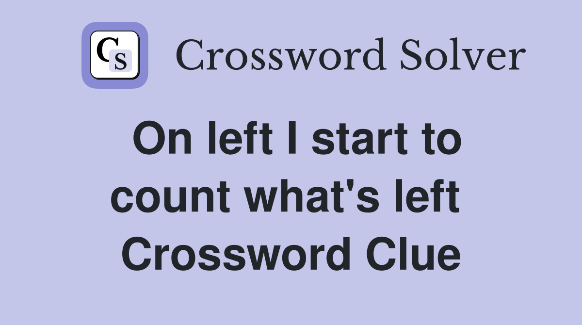 On left I start to count what's left  Crossword Clue