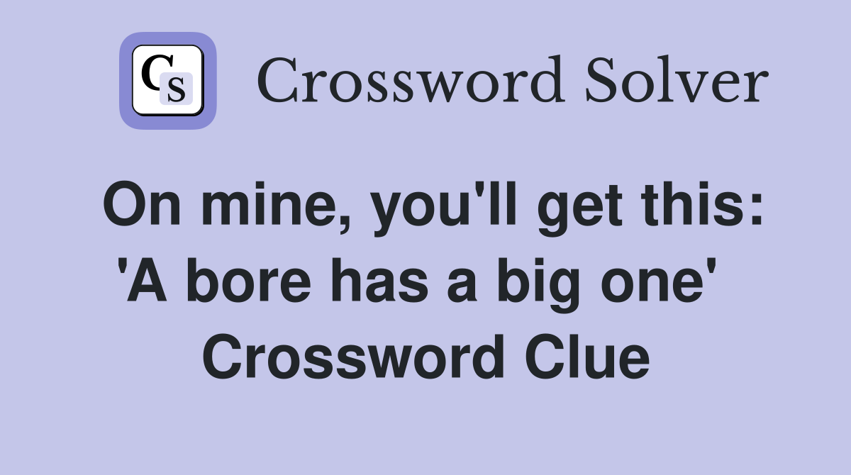 On mine, you'll get this: 'A bore has a big one'  Crossword Clue