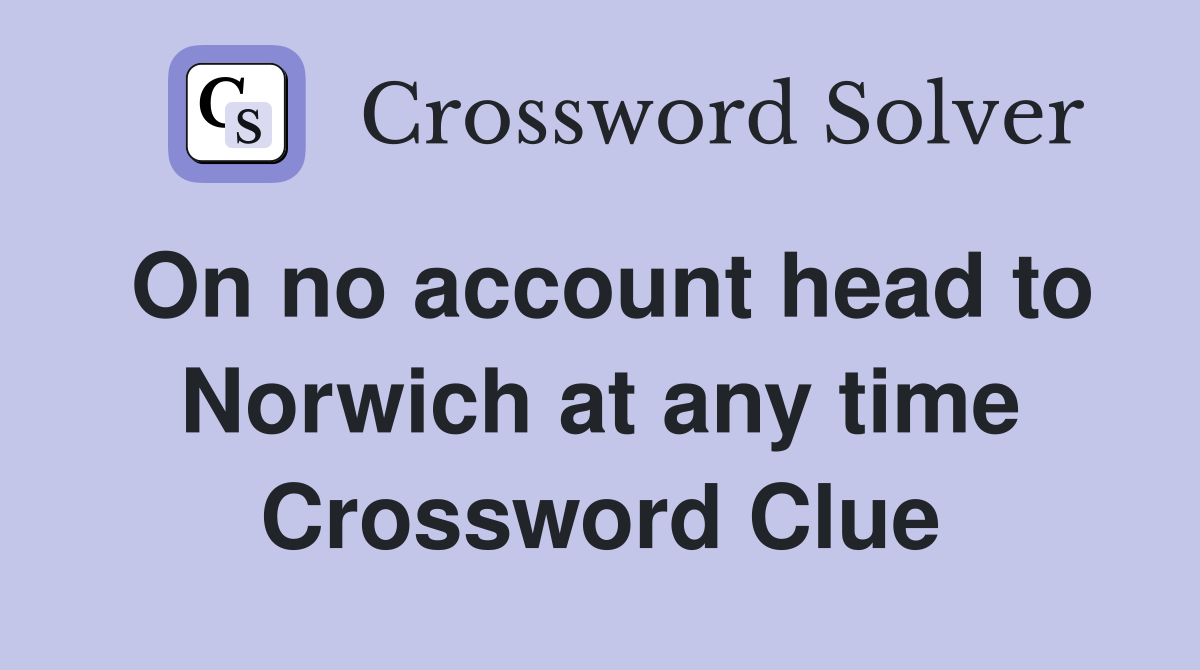On no account head to Norwich at any time Crossword Clue