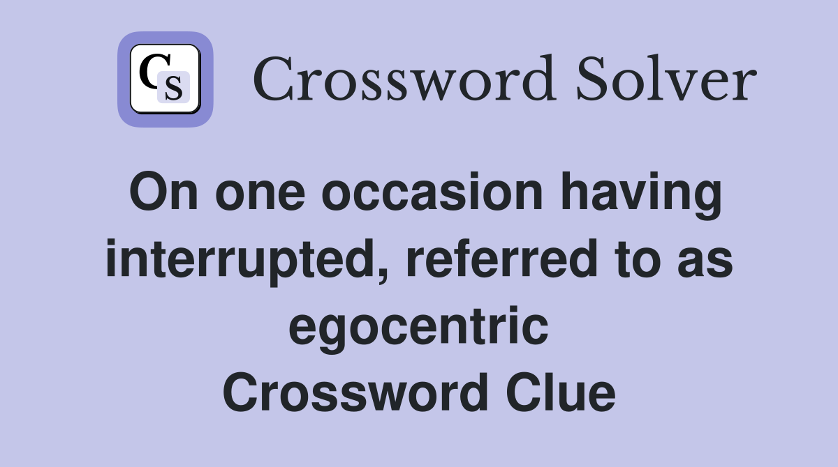 On one occasion having interrupted, referred to as egocentric Crossword Clue