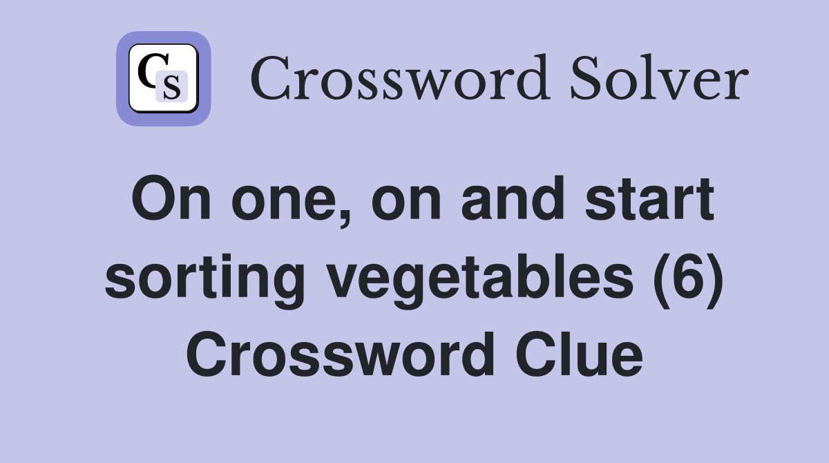 On one, on and start sorting vegetables (6) Crossword Clue