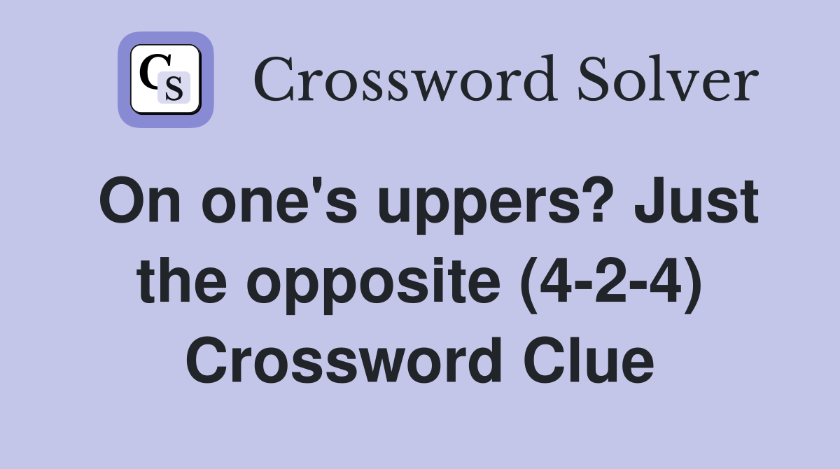 On one's uppers? Just the opposite (4-2-4) Crossword Clue