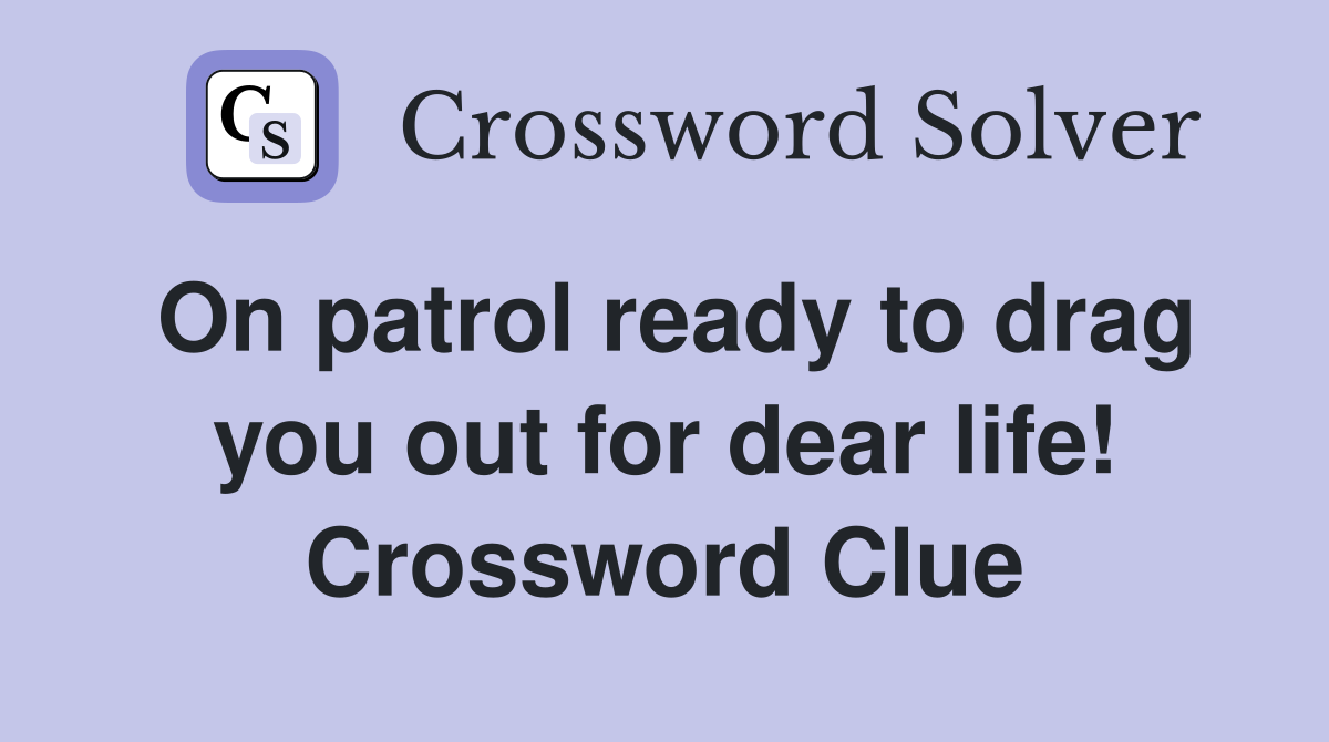 On patrol ready to drag you out for dear life! Crossword Clue