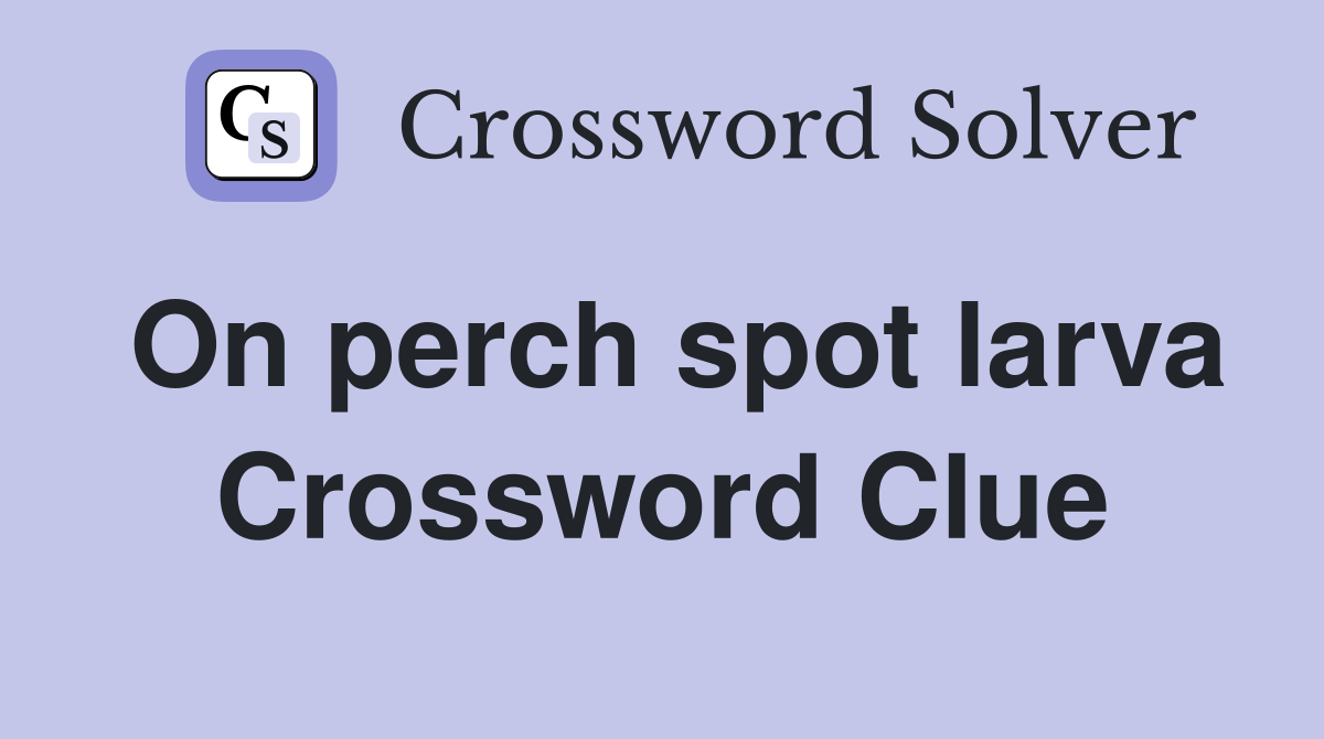 On perch spot larva Crossword Clue