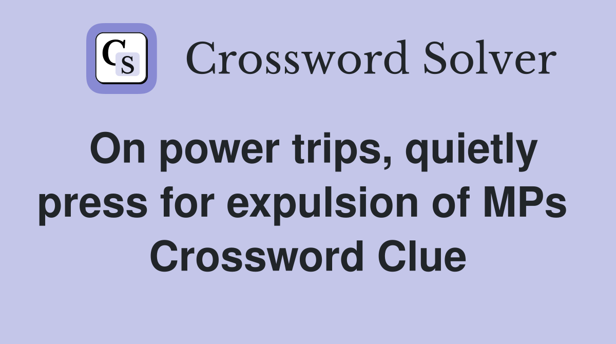 On power trips, quietly press for expulsion of MPs  Crossword Clue