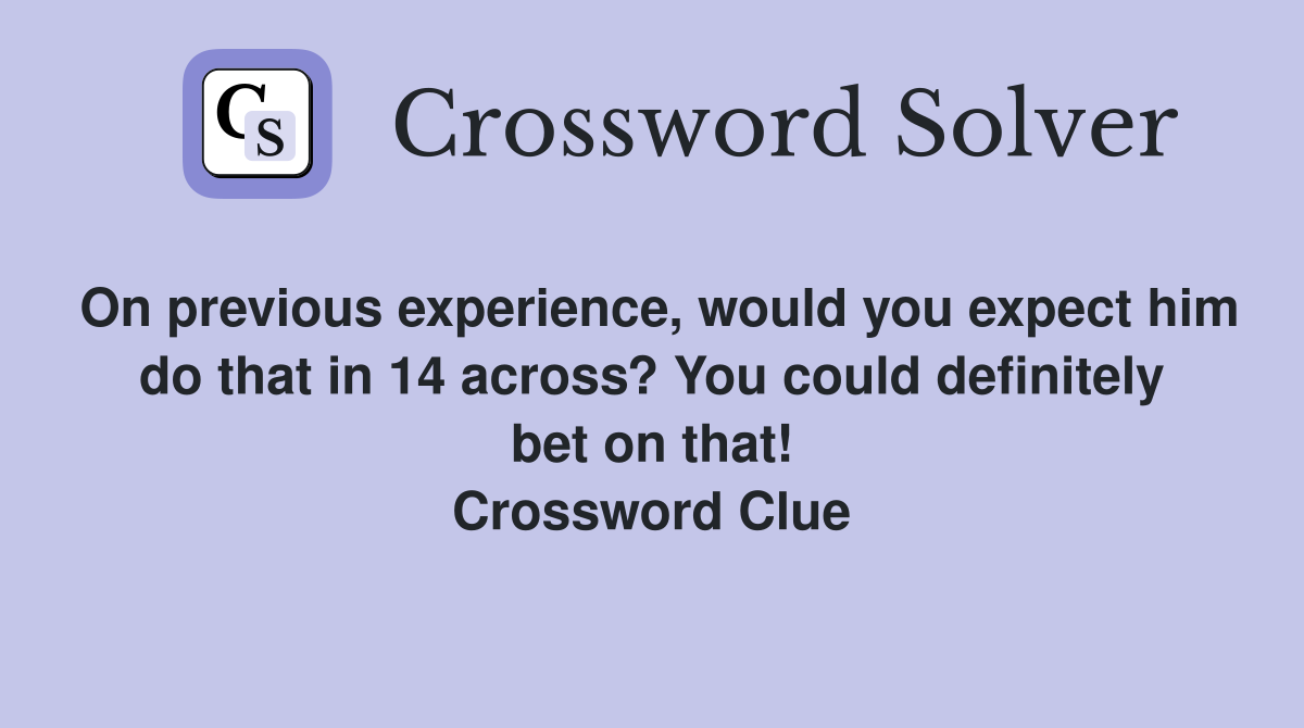 On previous experience, would you expect him do that in 14 across? You could definitely bet on that! Crossword Clue