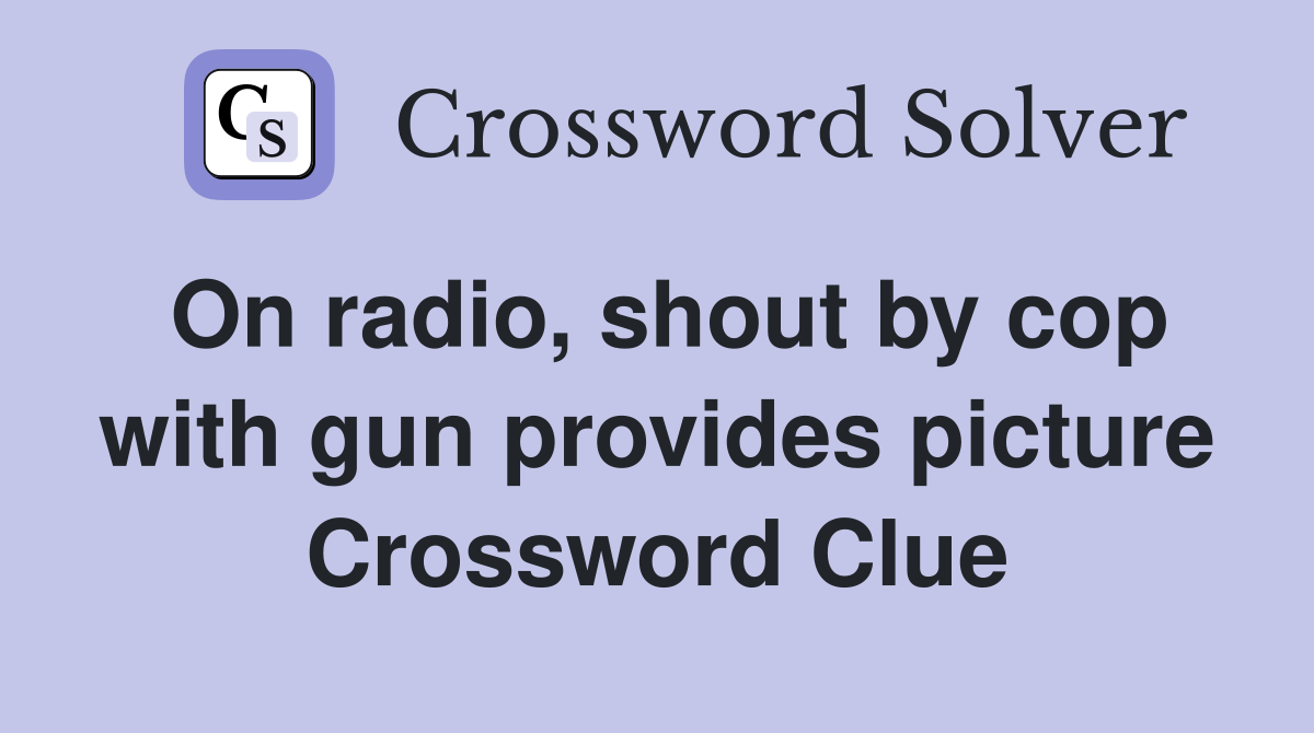 On radio, shout by cop with gun provides picture Crossword Clue