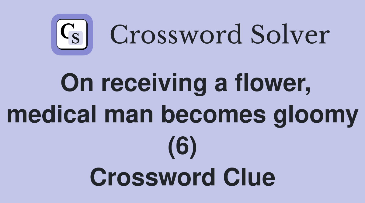 On receiving a flower, medical man becomes gloomy (6) Crossword Clue