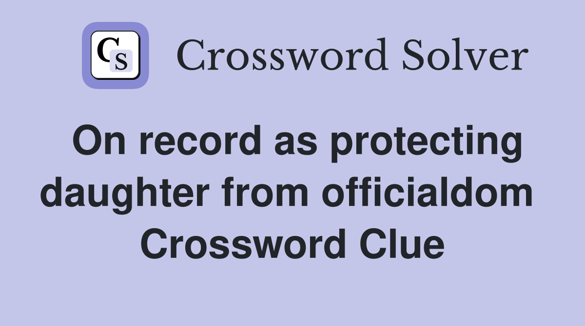 On record as protecting daughter from officialdom  Crossword Clue