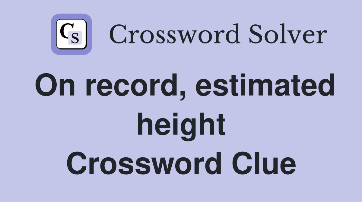 On record, estimated height Crossword Clue