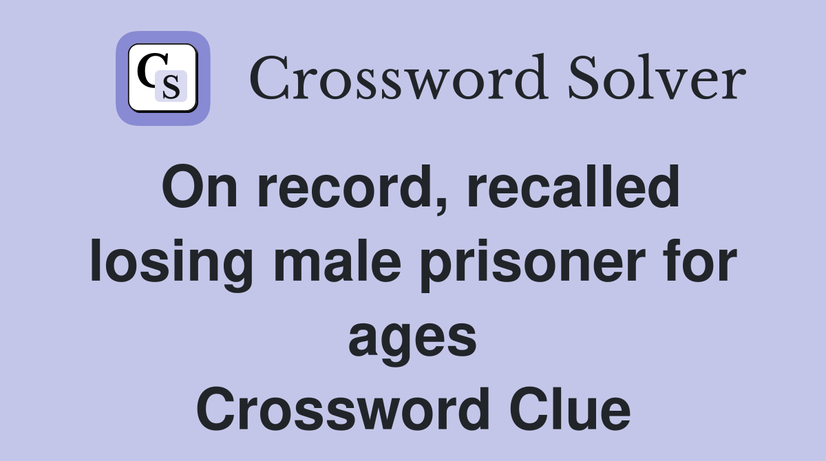 On record, recalled losing male prisoner for ages Crossword Clue