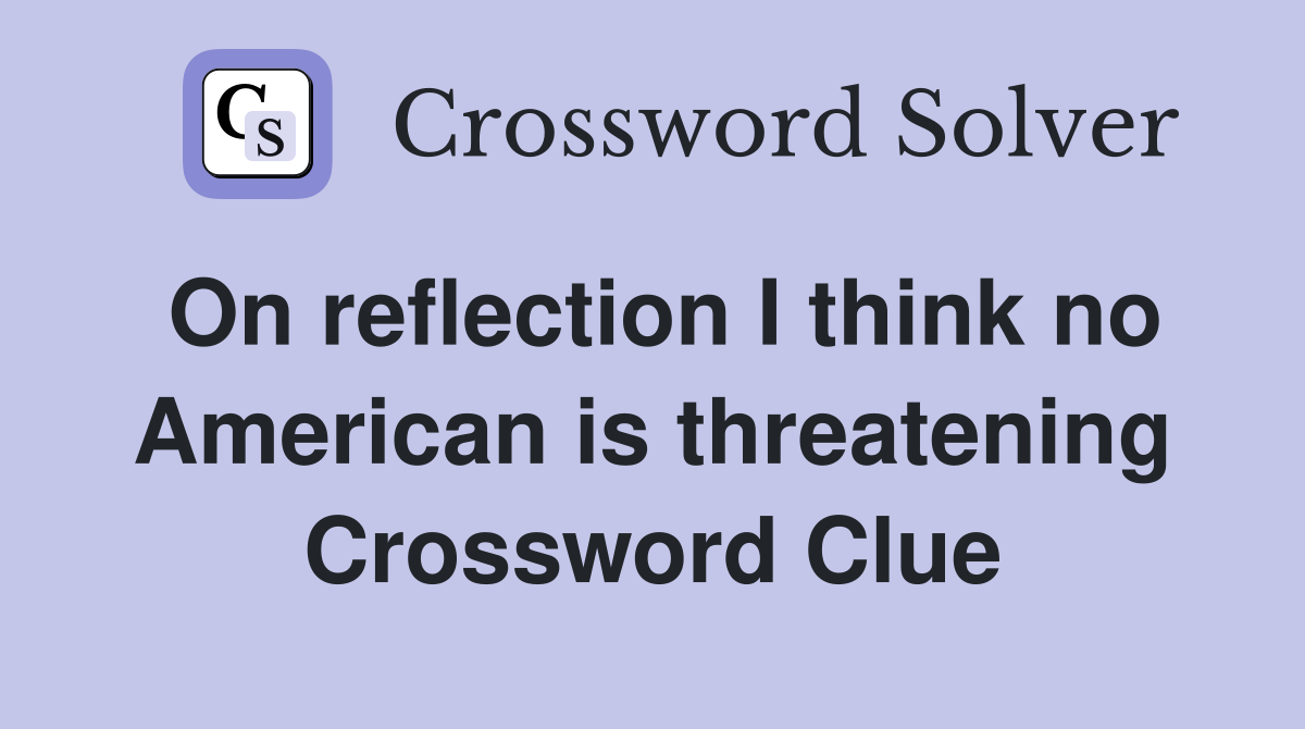 On reflection I think no American is threatening Crossword Clue