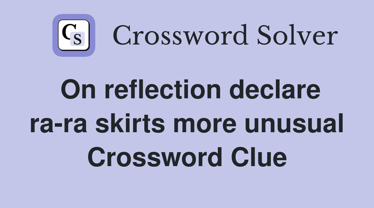 On reflection declare ra-ra skirts more unusual Crossword Clue